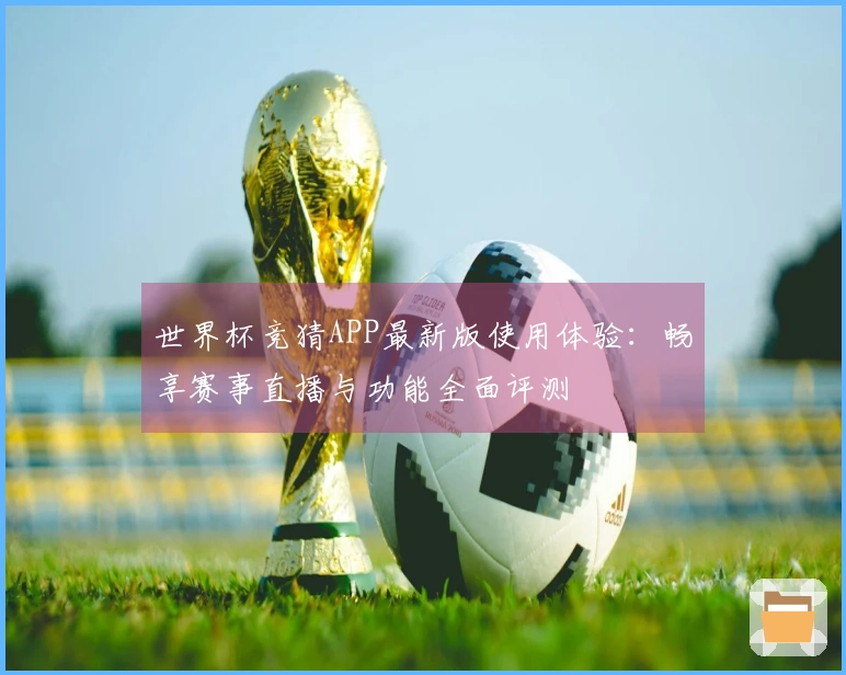 世界杯竞猜APP最新版使用体验:畅享赛事直播与功能全面评测