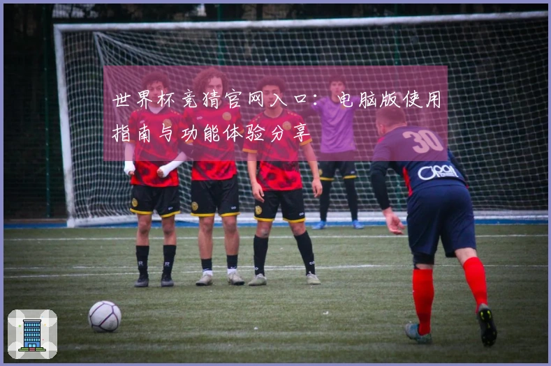 世界杯竞猜官网入口：电脑版使用指南与功能体验分享