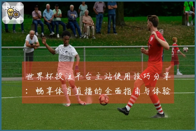 世界杯投注平台主站使用技巧分享:畅享体育直播的全面指南与体验提升技巧