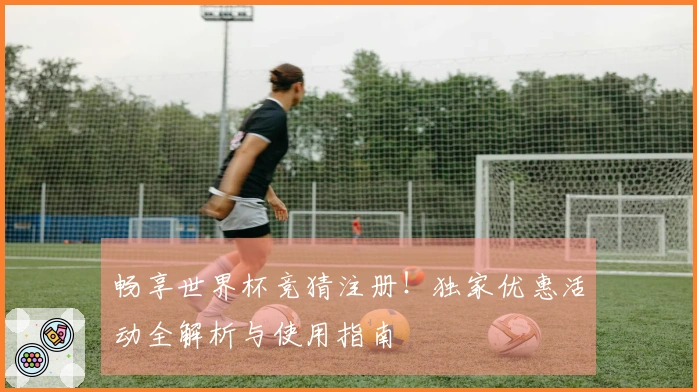 畅享世界杯竞猜注册！独家优惠活动全解析与使用指南