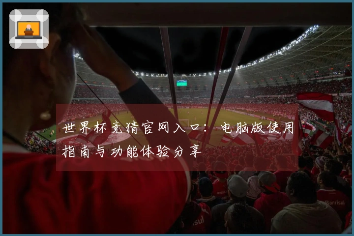 世界杯竞猜官网入口：电脑版使用指南与功能体验分享