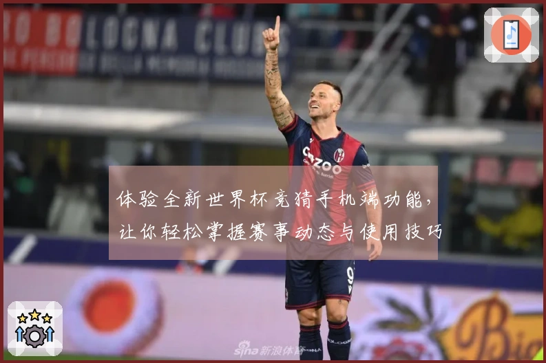 体验全新世界杯竞猜手机端功能，让你轻松掌握赛事动态与使用技巧