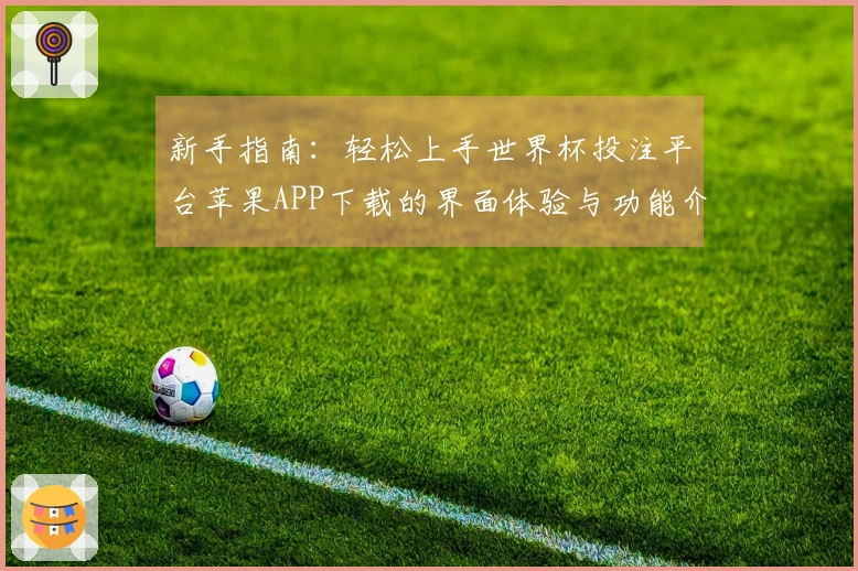 新手指南:轻松上手世界杯投注平台苹果APP下载的界面体验与功能介绍