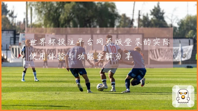 世界杯投注平台网页版登录的实际使用体验与功能全解分享