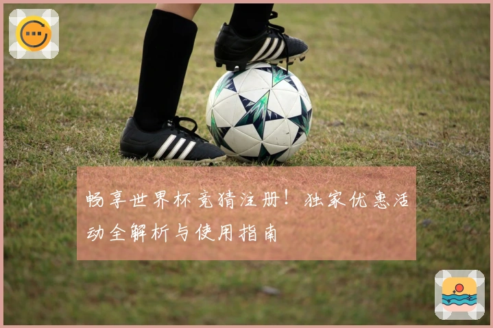 畅享世界杯竞猜注册！独家优惠活动全解析与使用指南