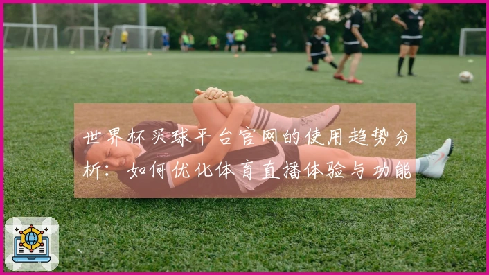 世界杯买球平台官网的使用趋势分析：如何优化体育直播体验与功能整合
