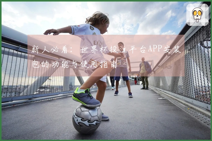 新人必看：世界杯投注平台APP安装包的功能与使用指南