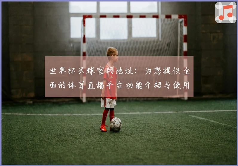 世界杯买球官网地址：为您提供全面的体育直播平台功能介绍与使用指南