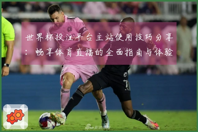 世界杯投注平台主站使用技巧分享：畅享体育直播的全面指南与体验提升技巧
