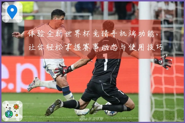 体验全新世界杯竞猜手机端功能，让你轻松掌握赛事动态与使用技巧